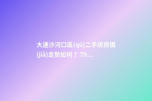 大連沙河口區(qū)二手房房價(jià)走勢如何？79中學(xué)區(qū)房哪些受熱捧？